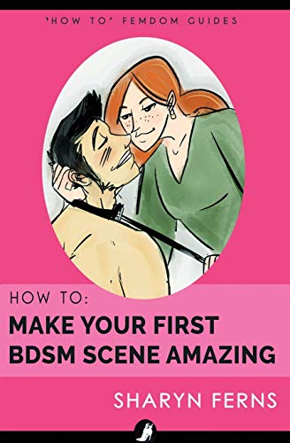 Book Cover How To Make Your First BDSM Scene Amazing: For Dominant Women ('How To' Femdom Guide)