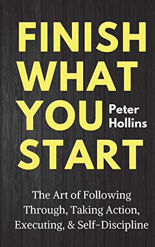 Book Cover Finish What You Start: The Art of Following Through, Taking Action, Executing, & Self-Discipline (Live a Disciplined Life)