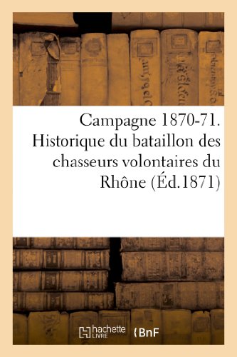Campagne 1870-71. Historique Du Bataillon Des Chasseurs Volontaires Du Rhone. Combat (Histoire) (French Edition)