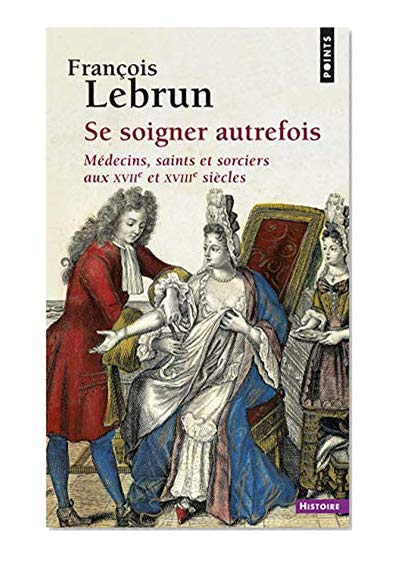 Se soigner autrefois : Médecins, Saints et Sorciers aux XVIIe et XVIIIe siècles
