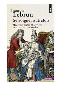 Se soigner autrefois : Médecins, Saints et Sorciers aux XVIIe et XVIIIe siècles