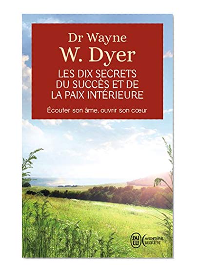 Les dix secrets du succès et de la paix intérieure - Écouter son âme, ouvrir son cœur