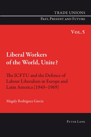 Liberal Workers of the World, Unite?: The ICFTU and the Defence of Labour Liberalism in Europe and Latin America (1949-1969) (Trade Unions. Past, Present and Future)