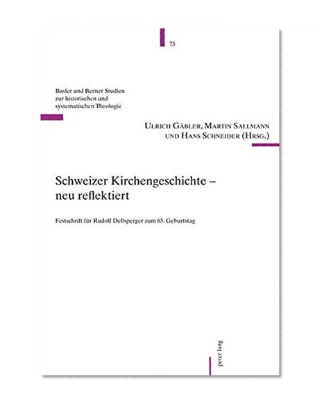 Schweizer Kirchengeschichte - neu reflektiert: Festschrift für Rudolf Dellsperger zum 65. Geburtstag (Basler und Berner Studien zur historischen und systematischen Theologie) (German Edition)