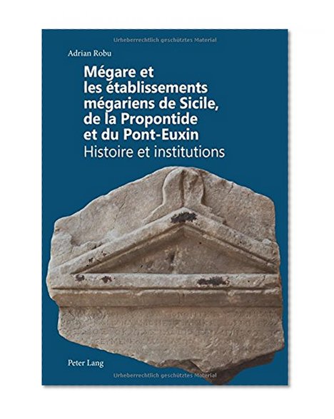 MÃ©gare et les Ã©tablissements mÃ©gariens de Sicile, de la Propontide et du Pont-Euxin: Histoire et institutions (French Edition)