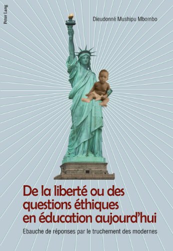 De la libertÃ© ou des questions Ã©thiques en Ã©ducation aujourd'hui: Ebauche de rÃ©ponse par le truchement des modernes (French Edition)