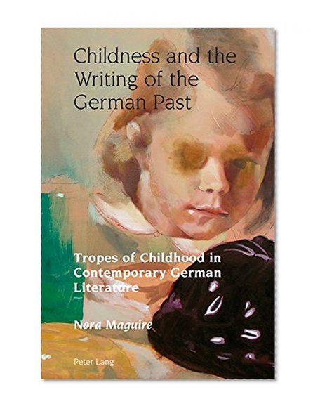 Childness and the Writing of the German Past: Tropes of Childhood in Contemporary German Literature (Studies in Modern German and Austrian Literature)