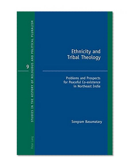 Ethnicity and Tribal Theology: Problems and Prospects for Peaceful Co-existence in Northeast India (Studies in the History of Religious and Political Pluralism)