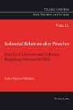 Industrial Relations after Pinochet: Firm Level Unionism and Collective Bargaining Outcomes in Chile (Trade Unions Past, Present and Future)