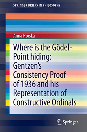 Where is the GÃ¶del-point hiding: Gentzenâ€™s Consistency Proof of 1936 and His Representation of Constructive Ordinals (SpringerBriefs in Philosophy)