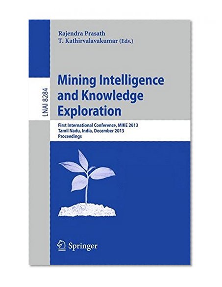 Mining Intelligence and Knowledge Exploration: First International Conference, MIKE 2013, Tamil Nadu, India, December 18-20, 2013,  Proceedings (Lecture Notes in Computer Science)