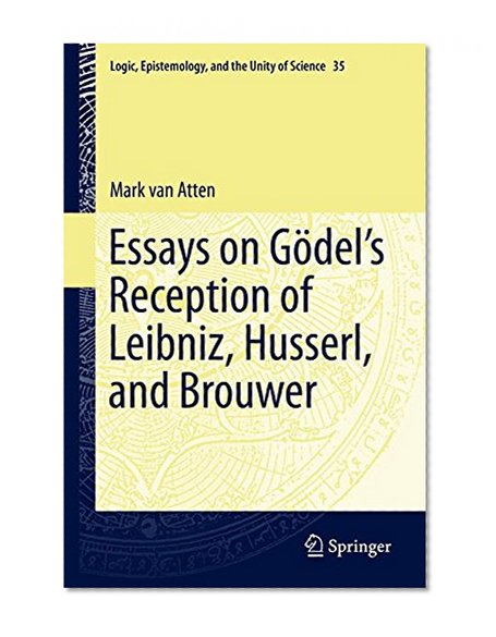 Essays on Gödel's Reception of Leibniz, Husserl, and Brouwer (Logic, Epistemology, and the Unity of Science)