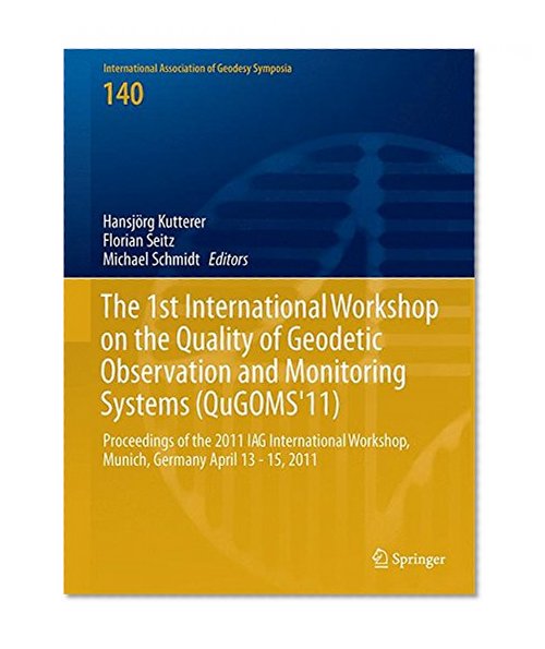 The 1st International Workshop on the Quality of Geodetic Observation and Monitoring Systems (QuGOMS'11): Proceedings of the 2011 IAG International ... Association of Geodesy Symposia)