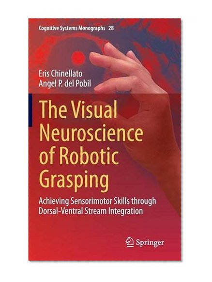 The Visual Neuroscience of Robotic Grasping: Achieving Sensorimotor Skills through Dorsal-Ventral Stream Integration (Cognitive Systems Monographs)