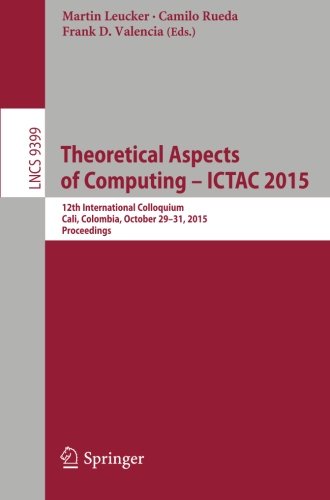 Theoretical Aspects of Computing - ICTAC 2015: 12th International Colloquium, Cali, Colombia, October 29-31, 2015, Proceedings (Lecture Notes in Computer Science)