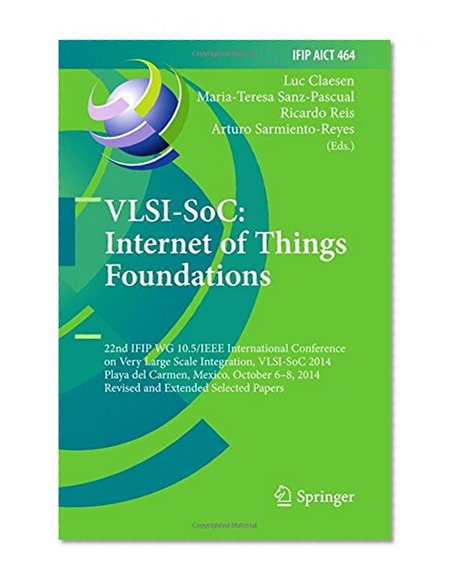 Vlsi-soc - Internet of Things Foundations: 22nd Ifip Wg 10.5/Ieee International Conference on Very Large Scale Integration, Vlsi-soc 2014, Playa Del Carmen, Mexico, October 6-8, 2014, Revised S