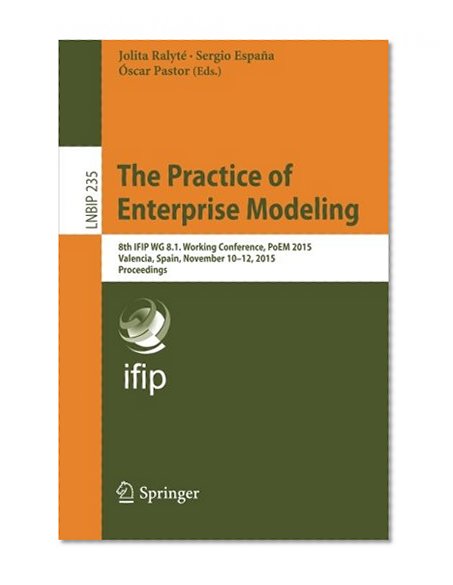 The Practice of Enterprise Modeling: 8th IFIP WG 8.1. Working Conference, PoEM 2015,  Valencia, Spain, November 10-12, 2015,  Proceedings (Lecture Notes in Business Information Processing)