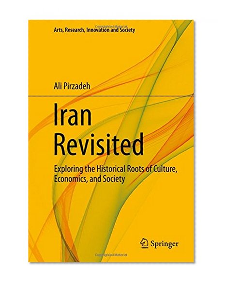 Iran Revisited: Exploring the Historical Roots of Culture, Economics, and Society (Arts, Research, Innovation and Society)