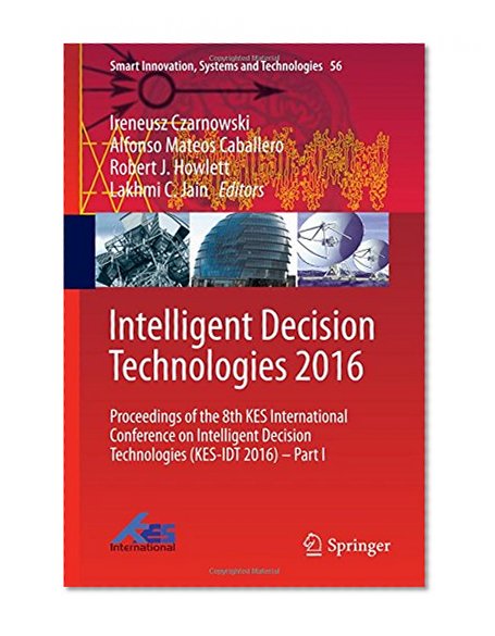 Book Cover Intelligent Decision Technologies 2016: Proceedings of the 8th KES International Conference on Intelligent Decision Technologies (KES-IDT 2016) - Part I (Smart Innovation, Systems and Technologies)