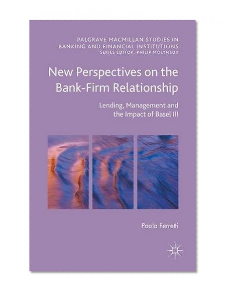 New Perspectives on the Bank-Firm Relationship: Lending, Management and the Impact of Basel III (Palgrave Macmillan Studies in Banking and Financial Institutions)