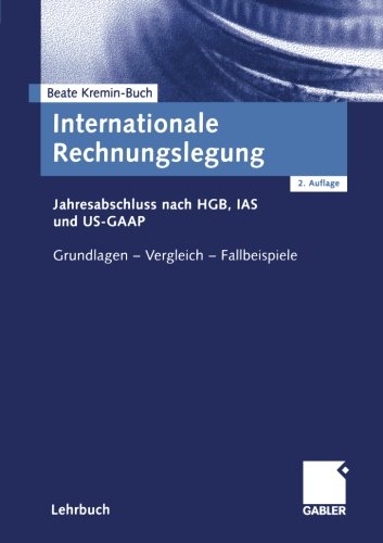Internationale Rechnungslegung: Jahresabschluss nach HGB, IAS und US-GAAP Grundlagen  -  Vergleich  -  Fallbeispiele (German Edition)