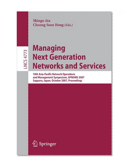 Managing Next Generation Networks and Services: 10th Asia-Pacific Network Operations and Management Symposium, APNOMS 2007, Sapporo, Japan, October ... (Lecture Notes in Computer Science)