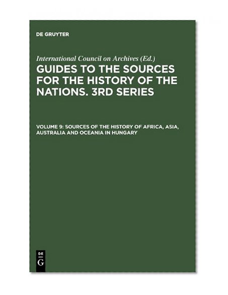 Sources of the History of Africa, Asia, Australia and Oceania in Hungary: With a Supplement: Latin America (Guides to the Sources for the History of the Nations) (v.9)