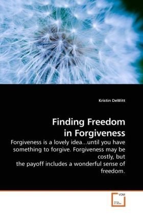 Finding Freedom in Forgiveness: Forgiveness is a lovely idea...until you have something to forgive. Forgiveness may be costly, but the payoff includes a wonderful sense of freedom.