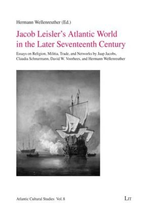 Jacob Leisler's Atlantic World in the Later Seventeenth Century: Essays on Religion, Militia, Trade, and Networks by Jaap Jacobs, Claudia Schnurmann, ... Wellenreuther (Atlantic Cultural Studies)