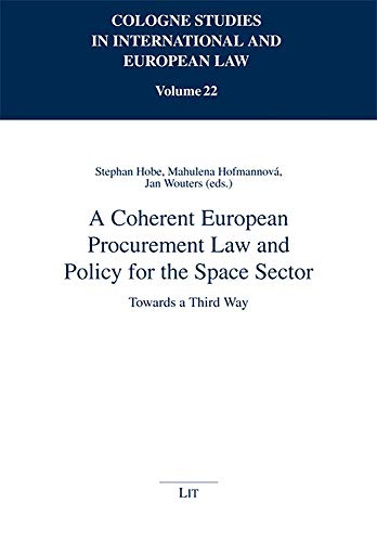 A Coherent European Procurement Law and Policy for the Space Sector: Towards a Third Way (22) (Cologne Studies in International and European Law / ... Internationalen Und Europaischen Recht., 22)