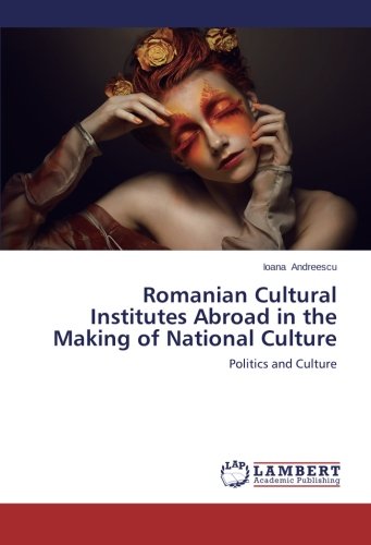 Romanian Cultural Institutes Abroad in the Making of National Culture: Politics and Culture