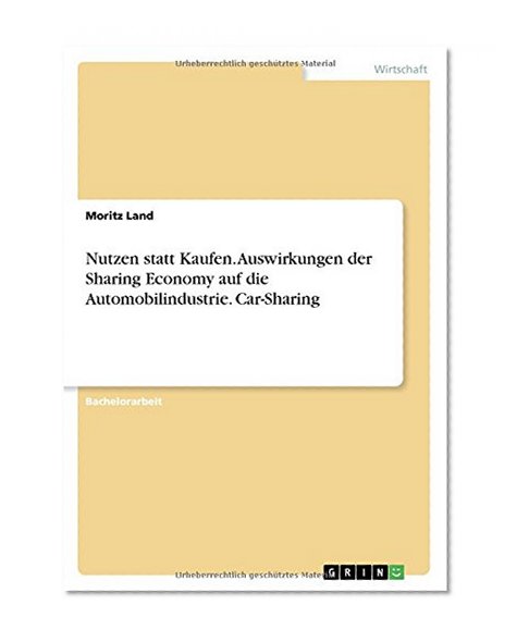 Nutzen Statt Kaufen. Auswirkungen Der Sharing Economy Auf Die Automobilindustrie. Car-Sharing (German Edition)