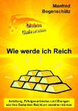 Wie werde ich Reich: Anleitung, Erfolgsnachweise und Ãœbungen wie Ihre Gedanken Reichtum anziehen kÃ¶nnen (German Edition)