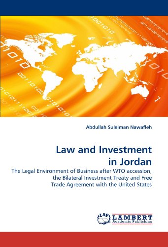Law and Investment in Jordan: The Legal Environment of Business after WTO accession, the Bilateral Investment Treaty and Free Trade Agreement with the United States