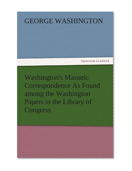 Washington's Masonic Correspondence As Found among the Washington Papers in the Library of Congress