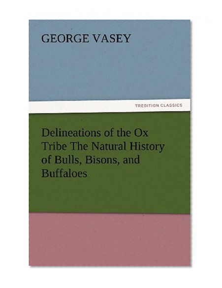 Delineations of the Ox Tribe The Natural History of Bulls, Bisons, and Buffaloes. Exhibiting all the Known Species and the More Remarkable Varieties of the Genus Bos. (TREDITION CLASSICS)