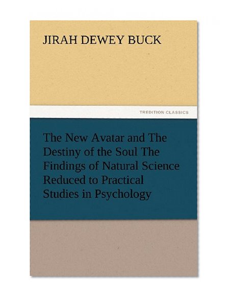 The New Avatar and The Destiny of the Soul The Findings of Natural Science Reduced to Practical Studies in Psychology
