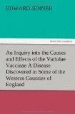 An Inquiry into the Causes and Effects of the Variolae Vaccinae A Disease Discovered in Some of the Western Counties of England, Particularly Gloucestershire, and Known by the Name of the Cow Pox