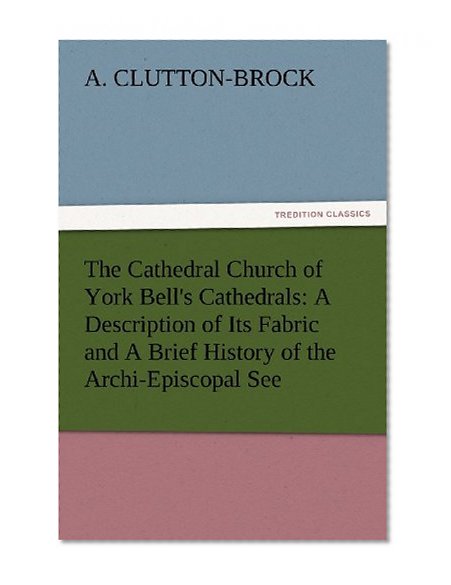 The Cathedral Church of York Bell's Cathedrals: A Description of Its Fabric and A Brief History of the Archi-Episcopal See
