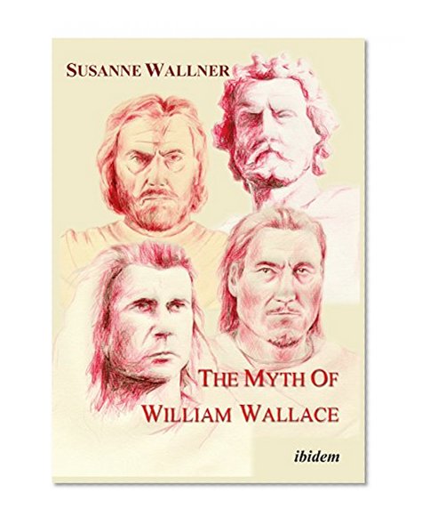 The Myth of William Wallace: A Study of the National Hero's Impact on Scottish History, Literature, and Modern Politics