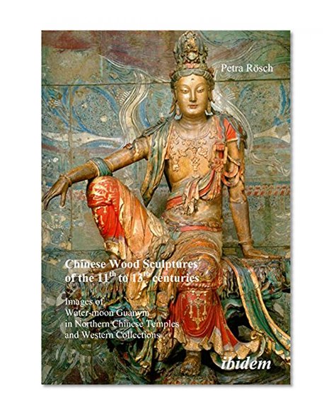 Chinese Wood Sculptures of the 11th to 13th centuries: Images of Water-moon Guanyin in Northern Chinese Temples and Western Collections