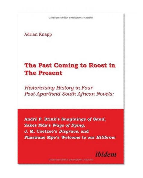 The Past Coming to Roost in the Present:  Historicising History in Four Post-Apartheid South African Novels: AndrÃ© P. Brink's Imaginings of Sand, Zakes ... and Phaswane Mpe's Welcome to our Hillbrow