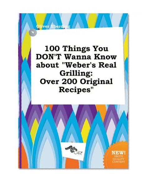 100 Things You Don't Wanna Know about Weber's Real Grilling: Over 200 Original Recipes