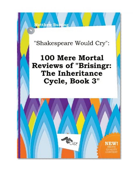 Shakespeare Would Cry: 100 Mere Mortal Reviews of Brisingr: The Inheritance Cycle, Book 3
