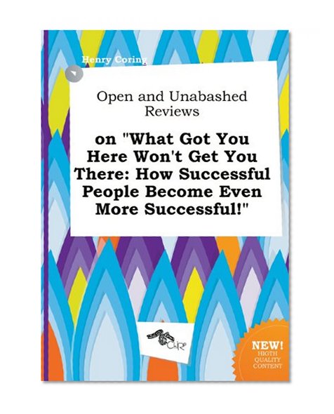 Open and Unabashed Reviews on What Got You Here Won't Get You There: How Successful People Become Even More Successful!