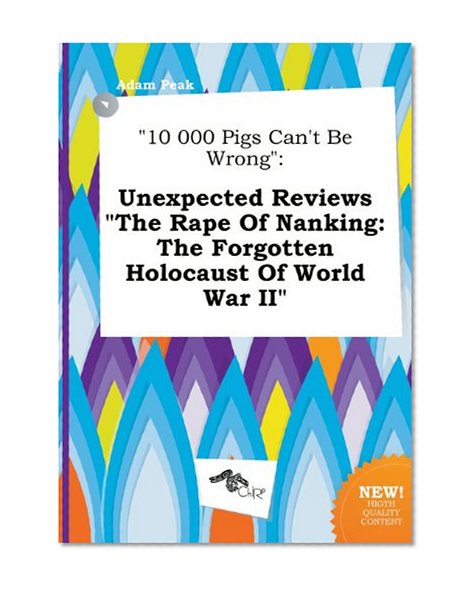 10 000 Pigs Can't Be Wrong: Unexpected Reviews the Rape of Nanking: The Forgotten Holocaust of World War II