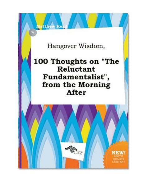 Hangover Wisdom, 100 Thoughts on the Reluctant Fundamentalist, from the Morning After