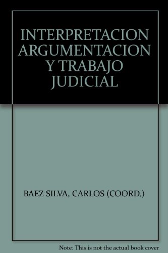 INTERPRETACION ARGUMENTACION Y TRABAJO JUDICIAL