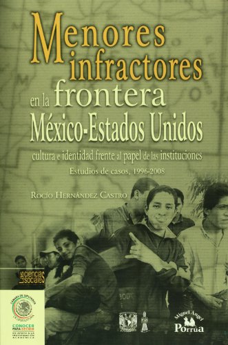 Menores infractores en la frontera Mexico-Estados Unidos: cultura e identidad frente al papel de las instituciones. Estudios de casos, 1996-2008 (Spanish Edition)