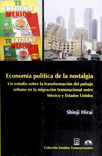 Economia politica de la nostalgia. Un estudio sobre la transformacion del paisaje urbano en la migracion transnacional entre Mexico y Estados Unidos (Spanish Edition)
